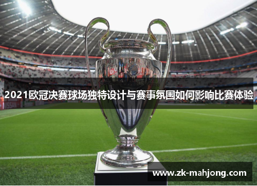 2021欧冠决赛球场独特设计与赛事氛围如何影响比赛体验