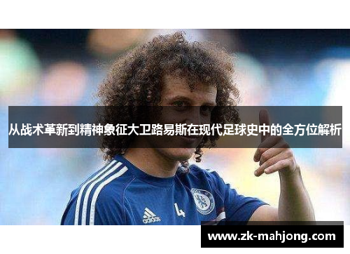 从战术革新到精神象征大卫路易斯在现代足球史中的全方位解析