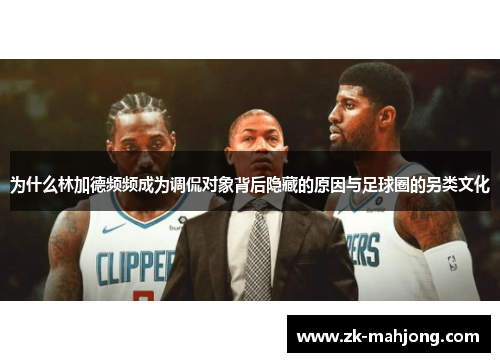 为什么林加德频频成为调侃对象背后隐藏的原因与足球圈的另类文化