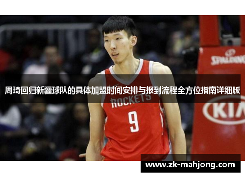 周琦回归新疆球队的具体加盟时间安排与报到流程全方位指南详细版 周琦回归新疆球队的具体加盟时间安排与报到流程全方位指南详细版