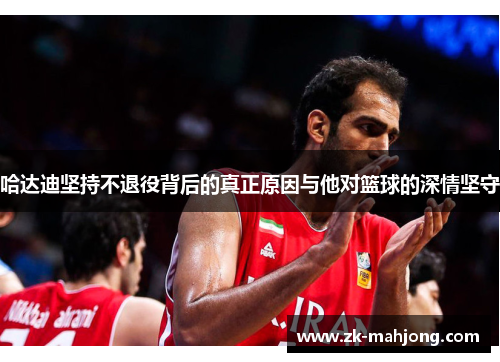 哈达迪坚持不退役背后的真正原因与他对篮球的深情坚守 哈达迪坚持不退役背后的真正原因与他对篮球的深情坚守