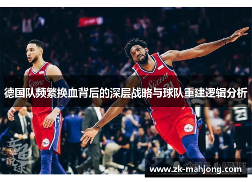 德国队频繁换血背后的深层战略与球队重建逻辑分析 德国队频繁换血背后的深层战略与球队重建逻辑分析