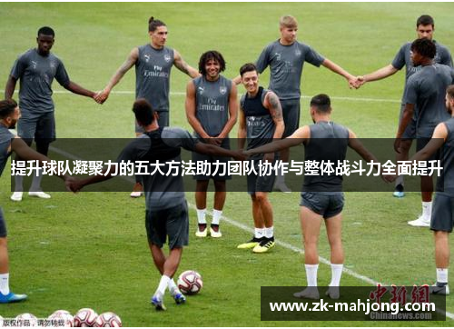 提升球队凝聚力的五大方法助力团队协作与整体战斗力全面提升