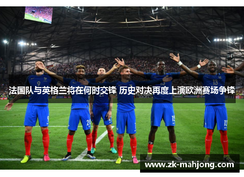 法国队与英格兰将在何时交锋 历史对决再度上演欧洲赛场争锋 法国队与英格兰将在何时交锋 历史对决再度上演欧洲赛场争锋