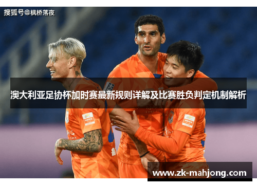 澳大利亚足协杯加时赛最新规则详解及比赛胜负判定机制解析
