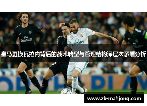 皇马更换瓦拉内背后的战术转型与管理结构深层次矛盾分析 皇马更换瓦拉内背后的战术转型与管理结构深层次矛盾分析