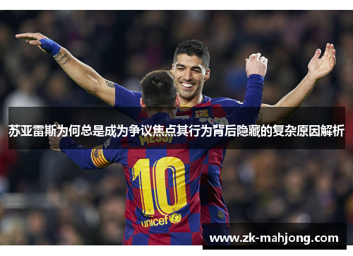 苏亚雷斯为何总是成为争议焦点其行为背后隐藏的复杂原因解析 苏亚雷斯为何总是成为争议焦点其行为背后隐藏的复杂原因解析