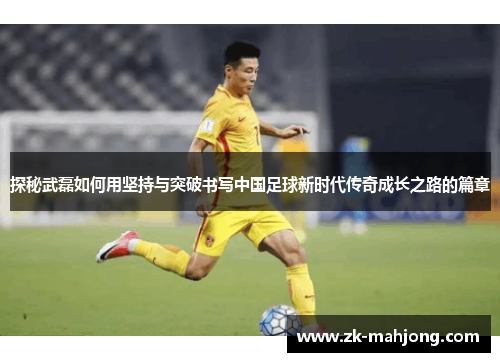 探秘武磊如何用坚持与突破书写中国足球新时代传奇成长之路的篇章