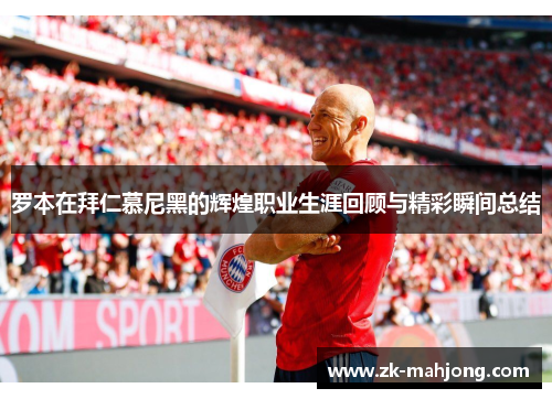 罗本在拜仁慕尼黑的辉煌职业生涯回顾与精彩瞬间总结 罗本在拜仁慕尼黑的辉煌职业生涯回顾与精彩瞬间总结