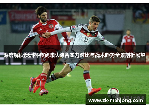 深度解读澳洲杯参赛球队综合实力对比与战术趋势全景剖析展望 深度解读澳洲杯参赛球队综合实力对比与战术趋势全景剖析展望