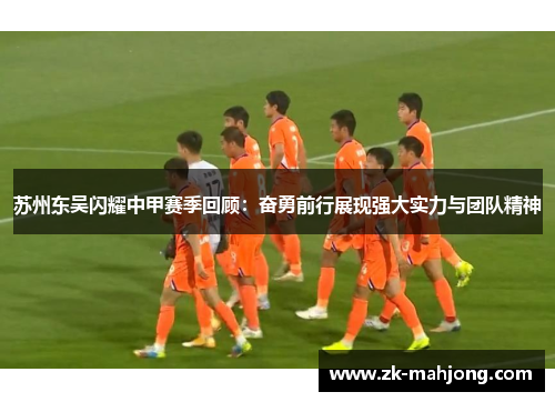 苏州东吴闪耀中甲赛季回顾：奋勇前行展现强大实力与团队精神