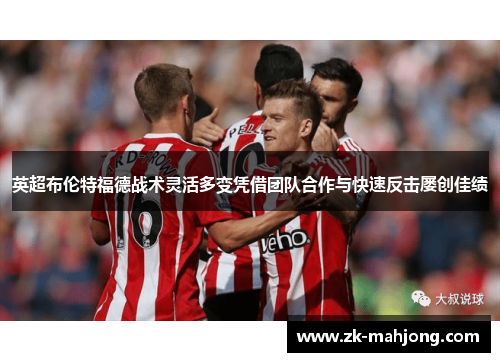 英超布伦特福德战术灵活多变凭借团队合作与快速反击屡创佳绩 英超布伦特福德战术灵活多变凭借团队合作与快速反击屡创佳绩