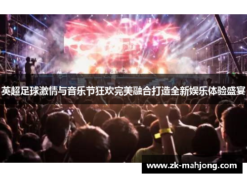 英超足球激情与音乐节狂欢完美融合打造全新娱乐体验盛宴 英超足球激情与音乐节狂欢完美融合打造全新娱乐体验盛宴