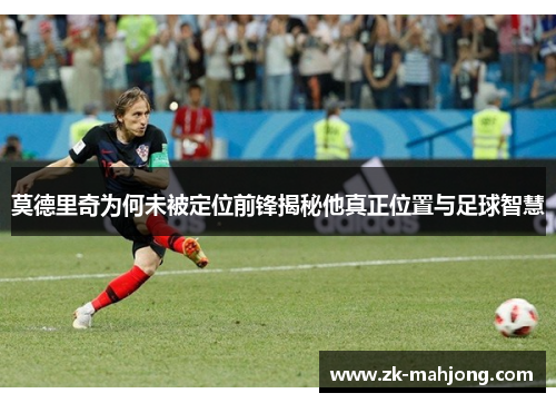 莫德里奇为何未被定位前锋揭秘他真正位置与足球智慧 莫德里奇为何未被定位前锋揭秘他真正位置与足球智慧