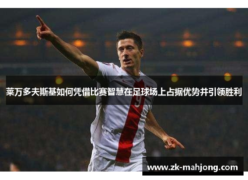 莱万多夫斯基如何凭借比赛智慧在足球场上占据优势并引领胜利 莱万多夫斯基如何凭借比赛智慧在足球场上占据优势并引领胜利