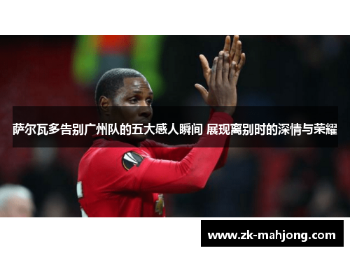 萨尔瓦多告别广州队的五大感人瞬间 展现离别时的深情与荣耀