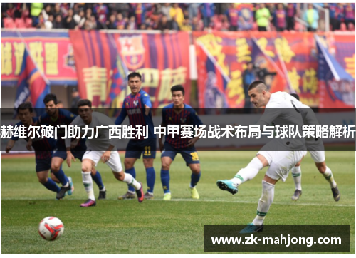 赫维尔破门助力广西胜利 中甲赛场战术布局与球队策略解析