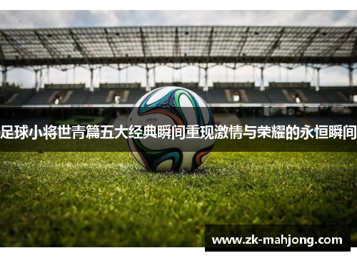 足球小将世青篇五大经典瞬间重现激情与荣耀的永恒瞬间