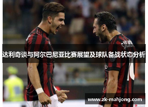 达利奇谈与阿尔巴尼亚比赛展望及球队备战状态分析