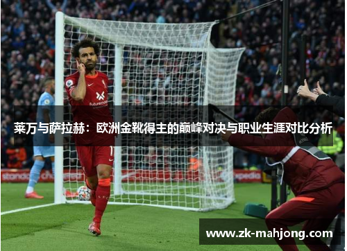 莱万与萨拉赫：欧洲金靴得主的巅峰对决与职业生涯对比分析