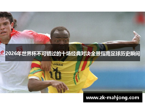 2026年世界杯不可错过的十场经典对决全景指南足球历史瞬间