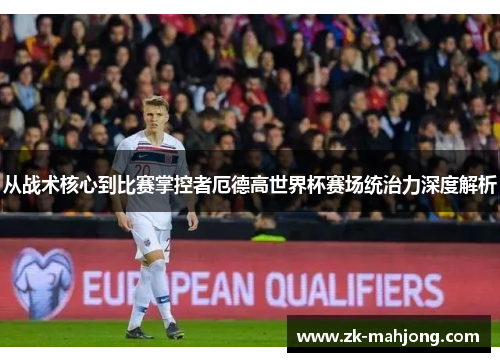 从战术核心到比赛掌控者厄德高世界杯赛场统治力深度解析