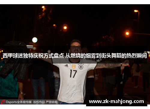 西甲球迷独特庆祝方式盘点 从燃烧的烟雾到街头舞蹈的热烈瞬间 西甲球迷独特庆祝方式盘点 从燃烧的烟雾到街头舞蹈的热烈瞬间