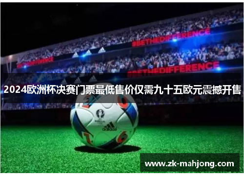 2024欧洲杯决赛门票最低售价仅需九十五欧元震撼开售