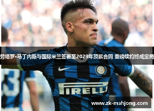 劳塔罗·马丁内斯与国际米兰签署至2029年顶薪合同 重磅续约终成定局 劳塔罗·马丁内斯与国际米兰签署至2029年顶薪合同 重磅续约终成定局