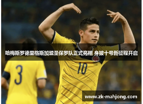 哈梅斯罗德里格斯加盟圣保罗队正式亮相 身披十号新征程开启 哈梅斯罗德里格斯加盟圣保罗队正式亮相 身披十号新征程开启