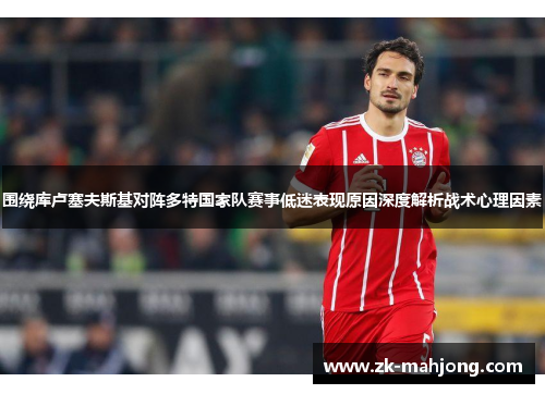 围绕库卢塞夫斯基对阵多特国家队赛事低迷表现原因深度解析战术心理因素 围绕库卢塞夫斯基对阵多特国家队赛事低迷表现原因深度解析战术心理因素