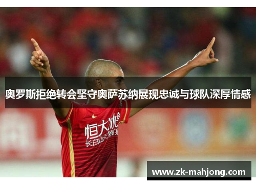 奥罗斯拒绝转会坚守奥萨苏纳展现忠诚与球队深厚情感 奥罗斯拒绝转会坚守奥萨苏纳展现忠诚与球队深厚情感