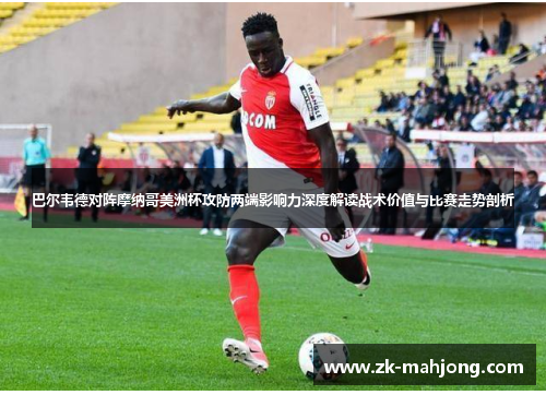 巴尔韦德对阵摩纳哥美洲杯攻防两端影响力深度解读战术价值与比赛走势剖析