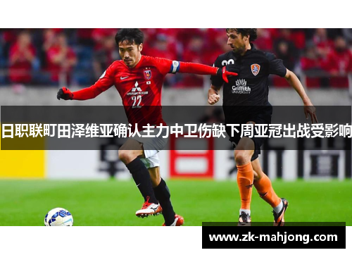 日职联町田泽维亚确认主力中卫伤缺下周亚冠出战受影响 日职联町田泽维亚确认主力中卫伤缺下周亚冠出战受影响