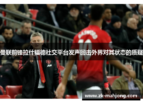 曼联前锋拉什福德社交平台发声回击外界对其状态的质疑 曼联前锋拉什福德社交平台发声回击外界对其状态的质疑