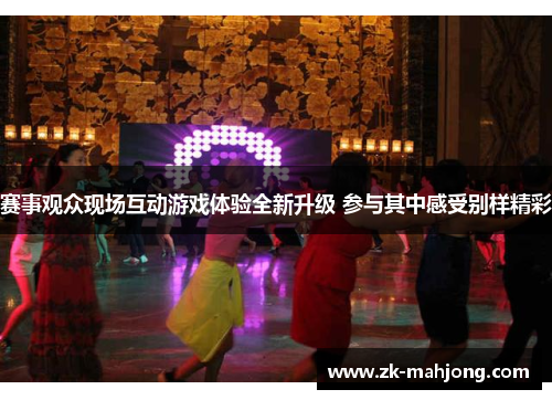 赛事观众现场互动游戏体验全新升级 参与其中感受别样精彩 赛事观众现场互动游戏体验全新升级 参与其中感受别样精彩