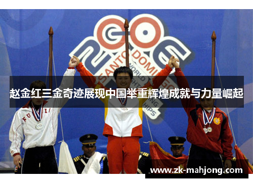 赵金红三金奇迹展现中国举重辉煌成就与力量崛起 赵金红三金奇迹展现中国举重辉煌成就与力量崛起