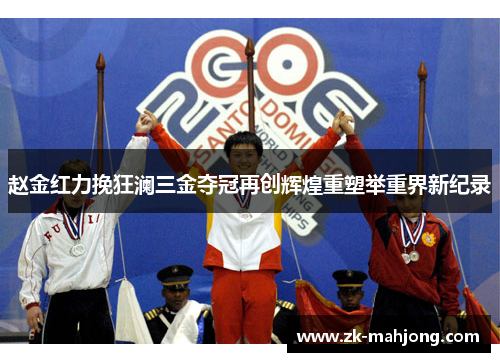 赵金红力挽狂澜三金夺冠再创辉煌重塑举重界新纪录 赵金红力挽狂澜三金夺冠再创辉煌重塑举重界新纪录