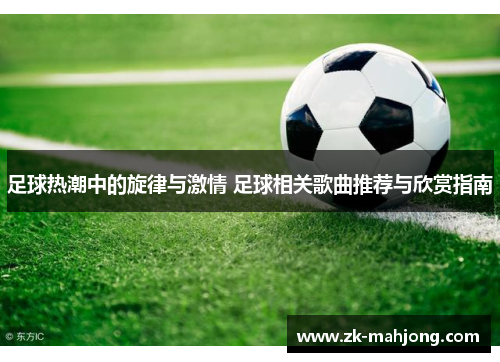 足球热潮中的旋律与激情 足球相关歌曲推荐与欣赏指南 足球热潮中的旋律与激情 足球相关歌曲推荐与欣赏指南