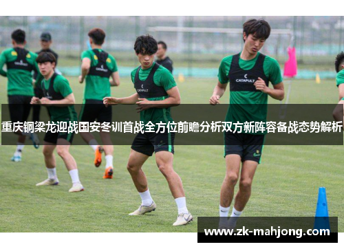 重庆铜梁龙迎战国安冬训首战全方位前瞻分析双方新阵容备战态势解析 重庆铜梁龙迎战国安冬训首战全方位前瞻分析双方新阵容备战态势解析