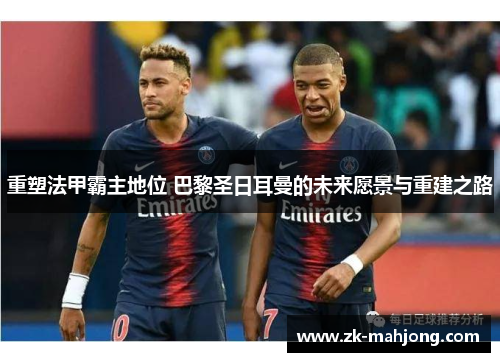 重塑法甲霸主地位 巴黎圣日耳曼的未来愿景与重建之路 重塑法甲霸主地位 巴黎圣日耳曼的未来愿景与重建之路